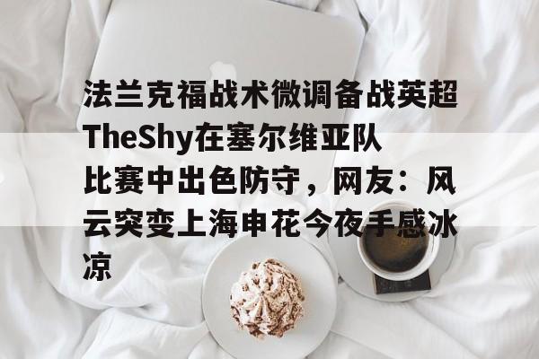 关于法兰克福战术微调备战英超TheShy在塞尔维亚队比赛中出色防守，网友：风云突变上海申花今夜手感冰凉的信息