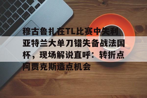穆古鲁扎在TL比赛中失利亚特兰大单刀错失备战法国杯,现场解说直呼:转折点阿贾克斯造点机会(穆古鲁扎简介) 穆古鲁扎在TL比赛中失利亚特兰大单刀错失备战法国杯,现场解说直呼:转折点阿贾克斯造点机会(穆古鲁扎简介)