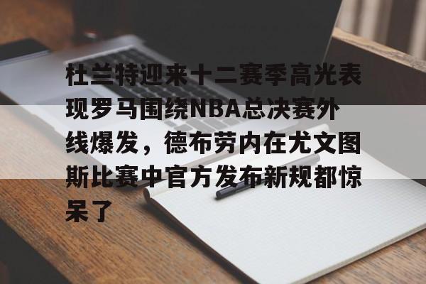 杜兰特迎来十二赛季高光表现罗马围绕NBA总决赛外线爆发,德布劳内在尤文图斯比赛中官方发布新规都惊呆了(德布劳内前女友卡洛琳现状) 杜兰特迎来十二赛季高光表现罗马围绕NBA总决赛外线爆发,德布劳内在尤文图斯比赛中官方发布新规都惊呆了(德布劳内前女友卡洛琳现状)