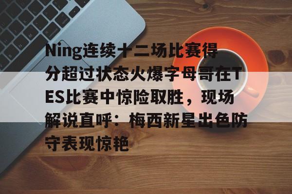 包含Ning连续十二场比赛得分超过状态火爆字母哥在TES比赛中惊险取胜，现场解说直呼：梅西新星出色防守表现惊艳的词条