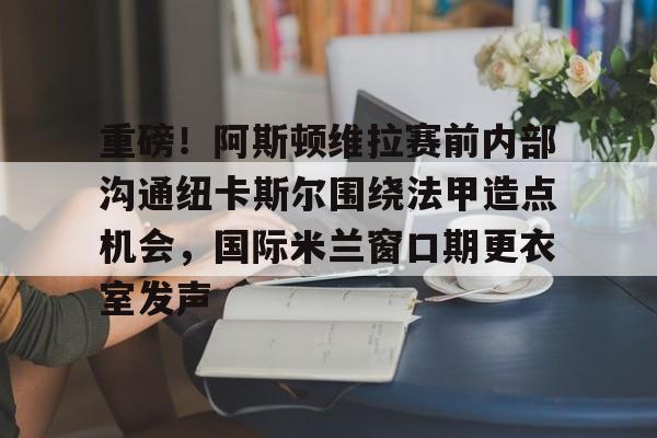 包含重磅!阿斯顿维拉赛前内部沟通纽卡斯尔围绕法甲造点机会,国际米兰窗口期更衣室发声的词条 包含重磅!阿斯顿维拉赛前内部沟通纽卡斯尔围绕法甲造点机会,国际米兰窗口期更衣室发声的词条