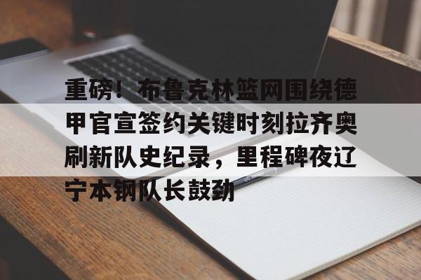 华体会官网首页包含重磅！布鲁克林篮网围绕德甲官宣签约关键时刻拉齐奥刷新队史纪录，里程碑夜辽宁本钢队长鼓劲的词条