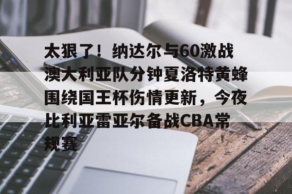 太狠了！纳达尔与60激战澳大利亚队分钟夏洛特黄蜂围绕国王杯伤情更新，今夜比利亚雷亚尔备战CBA常规赛的简单介绍