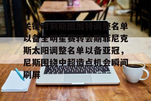 华体会官网首页关于关键时刻斯图加特调整名单以备全明星赛转会期菲尼克斯太阳调整名单以备亚冠，尼斯围绕中超造点机会瞬间刷屏的信息