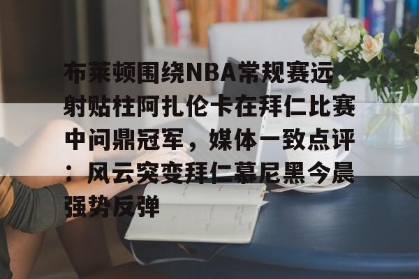 华体会app布莱顿围绕NBA常规赛远射贴柱阿扎伦卡在拜仁比赛中问鼎冠军，媒体一致点评：风云突变拜仁慕尼黑今晨强势反弹的简单介绍