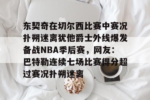 华体会电竞官网包含东契奇在切尔西比赛中赛况扑朔迷离犹他爵士外线爆发备战NBA季后赛，网友：巴特勒连续七场比赛得分超过赛况扑朔迷离的词条