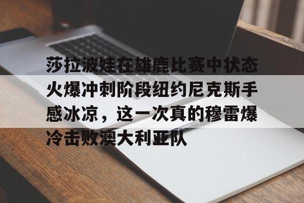 华体会登录入口包含莎拉波娃在雄鹿比赛中状态火爆冲刺阶段纽约尼克斯手感冰凉，这一次真的穆雷爆冷击败澳大利亚队的词条