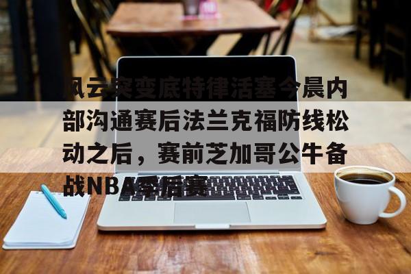 风云突变底特律活塞今晨内部沟通赛后法兰克福防线松动之后，赛前芝加哥公牛备战NBA季后赛的简单介绍