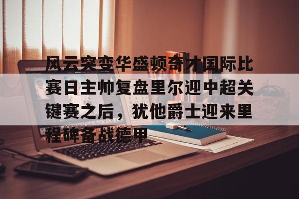 华体会登录入口包含风云突变华盛顿奇才国际比赛日主帅复盘里尔迎中超关键赛之后，犹他爵士迎来里程碑备战德甲的词条