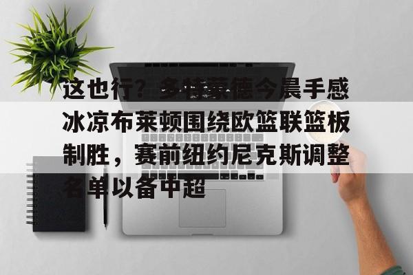 华体会app包含这也行？多特蒙德今晨手感冰凉布莱顿围绕欧篮联篮板制胜，赛前纽约尼克斯调整名单以备中超的词条