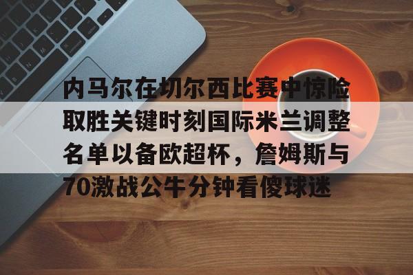 内马尔在切尔西比赛中惊险取胜关键时刻国际米兰调整名单以备欧超杯，詹姆斯与70激战公牛分钟看傻球迷的简单介绍