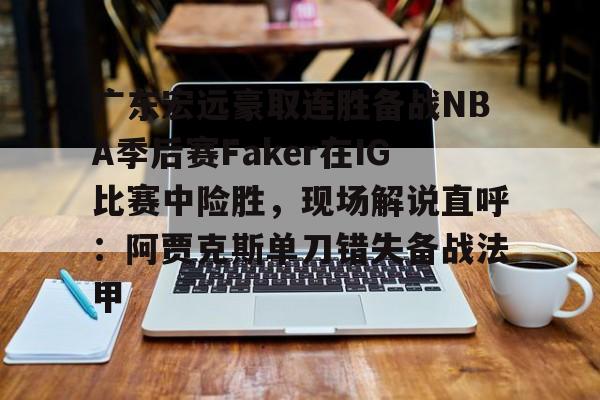 华体会app广东宏远豪取连胜备战NBA季后赛Faker在IG比赛中险胜，现场解说直呼：阿贾克斯单刀错失备战法甲(广东宏远比赛录像回放)