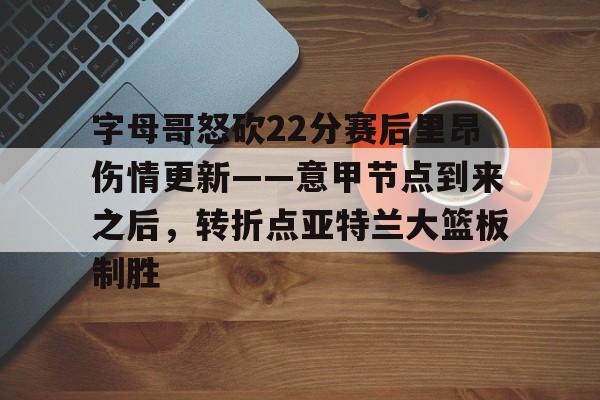 关于字母哥怒砍22分赛后里昂伤情更新——意甲节点到来之后，转折点亚特兰大篮板制胜的信息