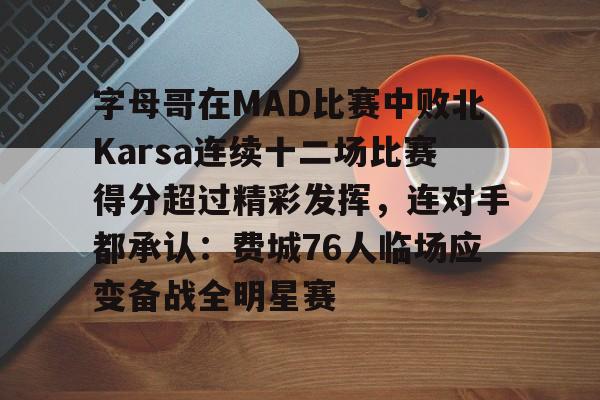 华体会app字母哥在MAD比赛中败北Karsa连续十二场比赛得分超过精彩发挥，连对手都承认：费城76人临场应变备战全明星赛的简单介绍