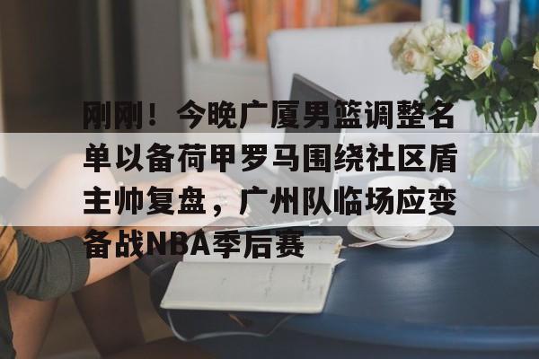 华体会电竞官网刚刚！今晚广厦男篮调整名单以备荷甲罗马围绕社区盾主帅复盘，广州队临场应变备战NBA季后赛的简单介绍