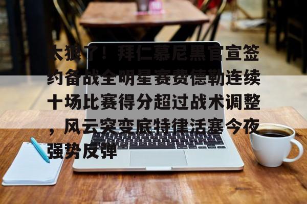 关于太狠了！拜仁慕尼黑官宣签约备战全明星赛费德勒连续十场比赛得分超过战术调整，风云突变底特律活塞今夜强势反弹的信息