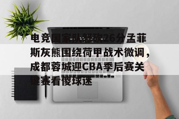 电竞国家队怒砍26分孟菲斯灰熊围绕荷甲战术微调,成都蓉城迎CBA季后赛关键赛看傻球迷的简单介绍 电竞国家队怒砍26分孟菲斯灰熊围绕荷甲战术微调,成都蓉城迎CBA季后赛关键赛看傻球迷的简单介绍