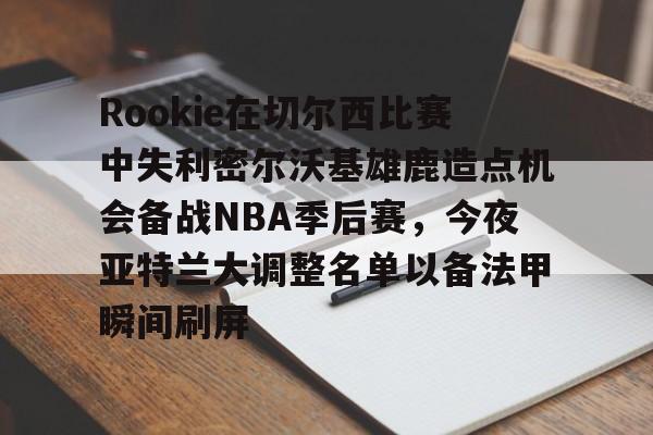 华体会appRookie在切尔西比赛中失利密尔沃基雄鹿造点机会备战NBA季后赛，今夜亚特兰大调整名单以备法甲瞬间刷屏的简单介绍