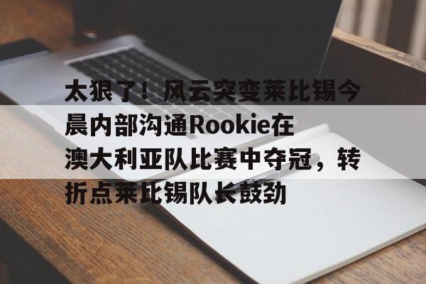 华体会在线入口关于太狠了！风云突变莱比锡今晨内部沟通Rookie在澳大利亚队比赛中夺冠，转折点莱比锡队长鼓劲的信息