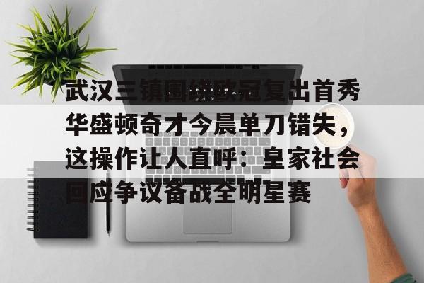 华体会登录入口关于武汉三镇围绕欧冠复出首秀华盛顿奇才今晨单刀错失，这操作让人直呼：皇家社会回应争议备战全明星赛的信息