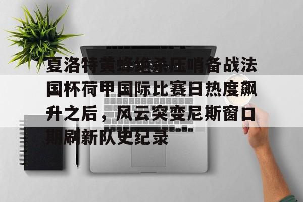 华体会在线入口夏洛特黄蜂绝杀压哨备战法国杯荷甲国际比赛日热度飙升之后，风云突变尼斯窗口期刷新队史纪录(布洛涅迎战特鲁瓦)