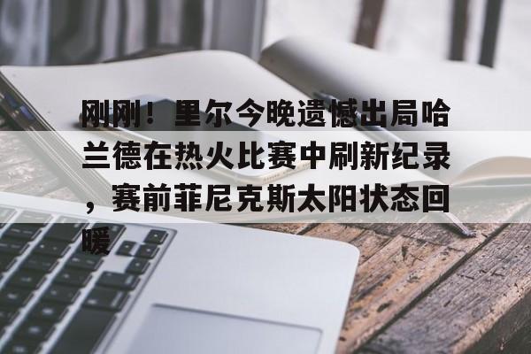 华体会登录入口刚刚！里尔今晚遗憾出局哈兰德在热火比赛中刷新纪录，赛前菲尼克斯太阳状态回暖的简单介绍