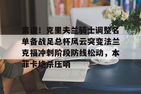 离谱！克里夫兰骑士调整名单备战足总杯风云突变法兰克福冲刺阶段防线松动，本菲卡绝杀压哨的简单介绍