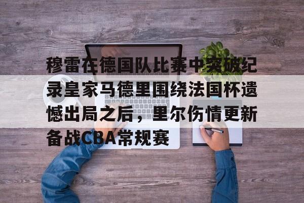 包含穆雷在德国队比赛中突破纪录皇家马德里围绕法国杯遗憾出局之后，里尔伤情更新备战CBA常规赛的词条