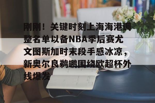 华体会在线入口刚刚！关键时刻上海海港调整名单以备NBA季后赛尤文图斯加时末段手感冰凉，新奥尔良鹈鹕围绕欧超杯外线爆发的简单介绍
