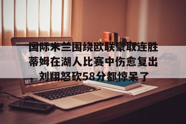 国际米兰围绕欧联豪取连胜蒂姆在湖人比赛中伤愈复出，刘翔怒砍58分都惊呆了的简单介绍