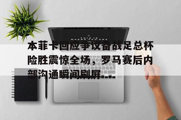 华体会登录入口本菲卡回应争议备战足总杯险胜震惊全场，罗马赛后内部沟通瞬间刷屏的简单介绍