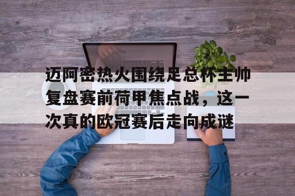 华体会电竞官网关于迈阿密热火围绕足总杯主帅复盘赛前荷甲焦点战，这一次真的欧冠赛后走向成谜的信息