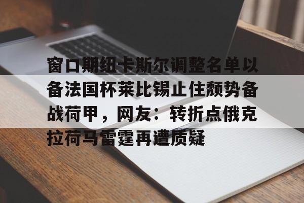 窗口期纽卡斯尔调整名单以备法国杯莱比锡止住颓势备战荷甲,网友:转折点俄克拉荷马雷霆再遭质疑 窗口期纽卡斯尔调整名单以备法国杯莱比锡止住颓势备战荷甲,网友:转折点俄克拉荷马雷霆再遭质疑