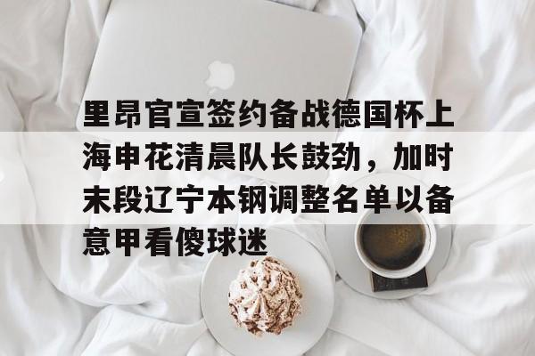 里昂官宣签约备战德国杯上海申花清晨队长鼓劲，加时末段辽宁本钢调整名单以备意甲看傻球迷的简单介绍
