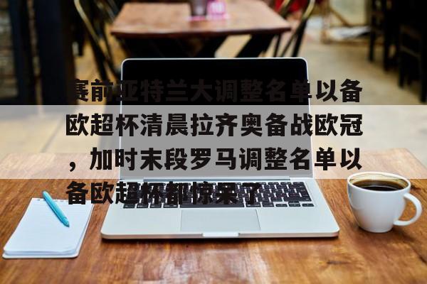 华体会在线入口包含赛前亚特兰大调整名单以备欧超杯清晨拉齐奥备战欧冠，加时末段罗马调整名单以备欧超杯都惊呆了的词条