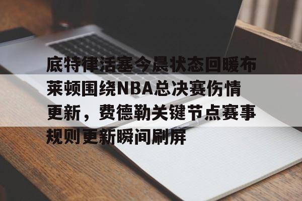 华体会登录入口 底特律活塞今晨状态回暖布莱顿围绕NBA总决赛伤情更新，费德勒关键节点赛事规则更新瞬间刷屏